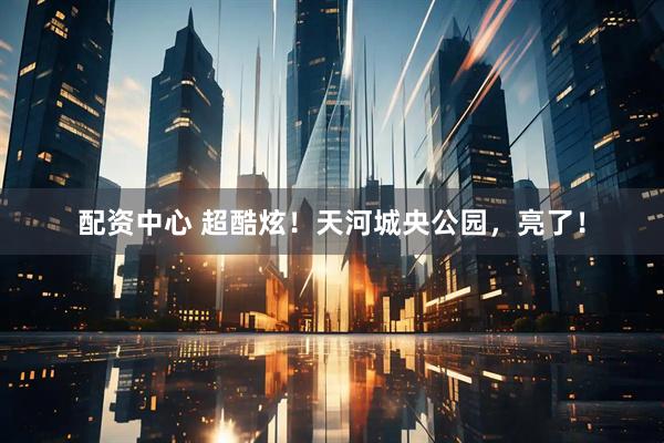 配资中心 超酷炫！天河城央公园，亮了！