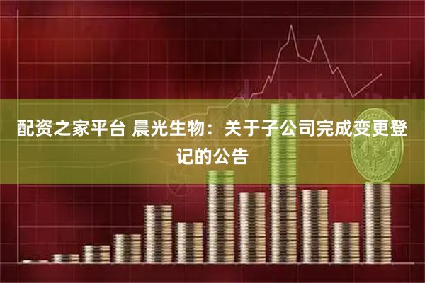 配资之家平台 晨光生物：关于子公司完成变更登记的公告