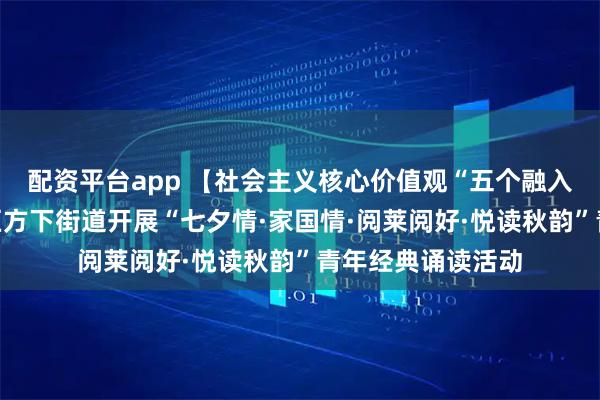配资平台app 【社会主义核心价值观“五个融入”】济南市莱芜区方下街道开展“七夕情·家国情·阅莱阅好·悦读秋韵”青年经典诵读活动