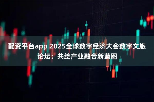 配资平台app 2025全球数字经济大会数字文旅论坛：共绘产业融合新蓝图