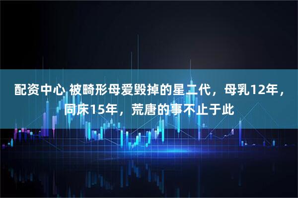 配资中心 被畸形母爱毁掉的星二代，母乳12年，同床15年，荒唐的事不止于此