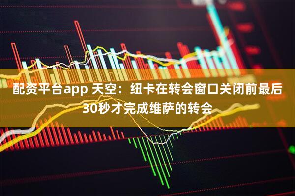 配资平台app 天空：纽卡在转会窗口关闭前最后30秒才完成维萨的转会