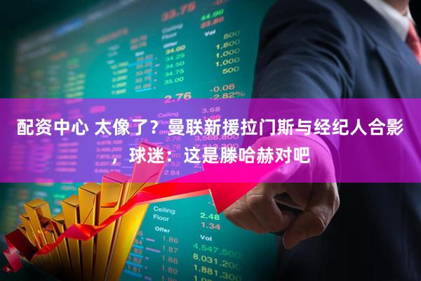 配资中心 太像了？曼联新援拉门斯与经纪人合影，球迷：这是滕哈赫对吧