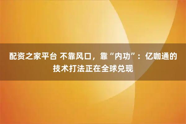 配资之家平台 不靠风口，靠“内功”：亿咖通的技术打法正在全球兑现