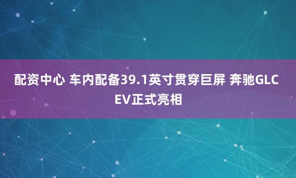 配资中心 车内配备39.1英寸贯穿巨屏 奔驰GLC EV正式亮相