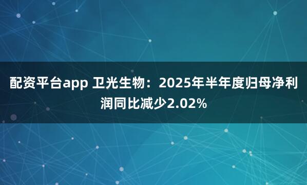 配资平台app 卫光生物：2025年半年度归母净利润同比减少2.02%