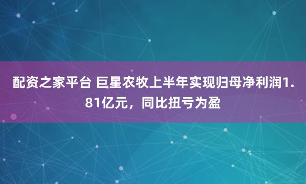 配资之家平台 巨星农牧上半年实现归母净利润1.81亿元，同比扭亏为盈
