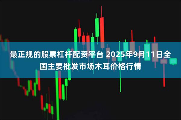 最正规的股票杠杆配资平台 2025年9月11日全国主要批发市场木耳价格行情