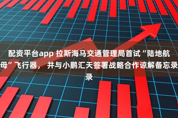 配资平台app 拉斯海马交通管理局首试“陆地航母”飞行器， 并与小鹏汇天签署战略合作谅解备忘录
