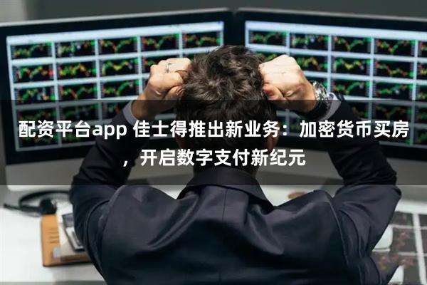 配资平台app 佳士得推出新业务：加密货币买房，开启数字支付新纪元