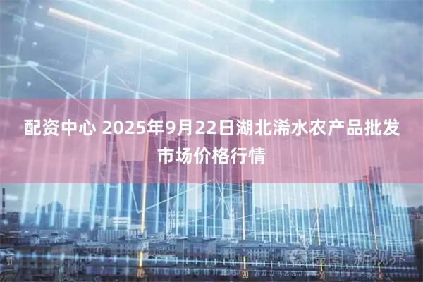 配资中心 2025年9月22日湖北浠水农产品批发市场价格行情