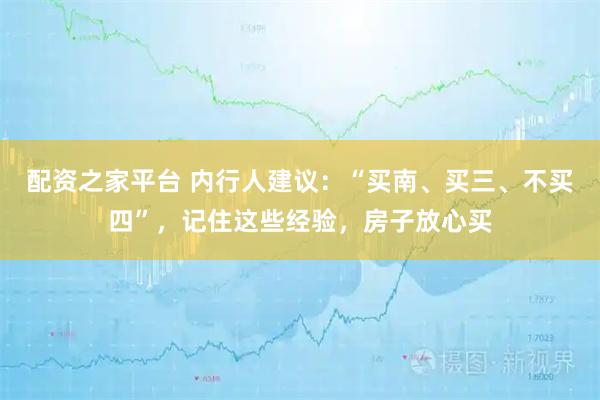 配资之家平台 内行人建议：“买南、买三、不买四”，记住这些经验，房子放心买