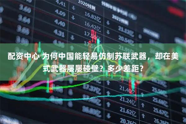 配资中心 为何中国能轻易仿制苏联武器，却在美式武器屡屡碰壁？多少差距？