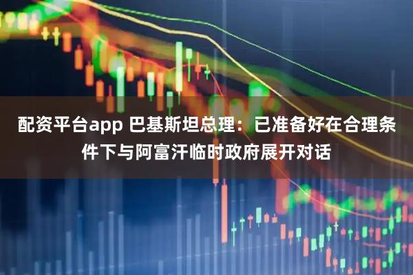 配资平台app 巴基斯坦总理：已准备好在合理条件下与阿富汗临时政府展开对话