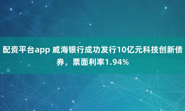 配资平台app 威海银行成功发行10亿元科技创新债券，票面利率1.94%