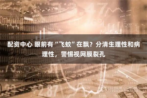 配资中心 眼前有“飞蚊”在飘？分清生理性和病理性，警惕视网膜裂孔