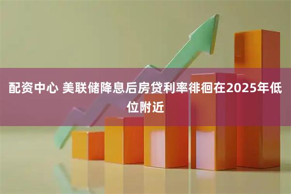 配资中心 美联储降息后房贷利率徘徊在2025年低位附近