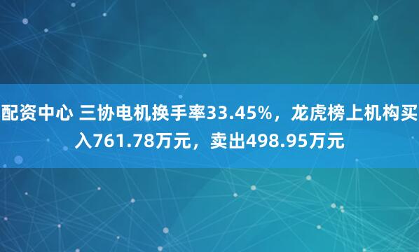 配资中心 三协电机换手率33.45%，龙虎榜上机构买入761.78万元，卖出498.95万元