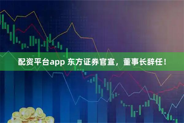 配资平台app 东方证券官宣，董事长辞任！