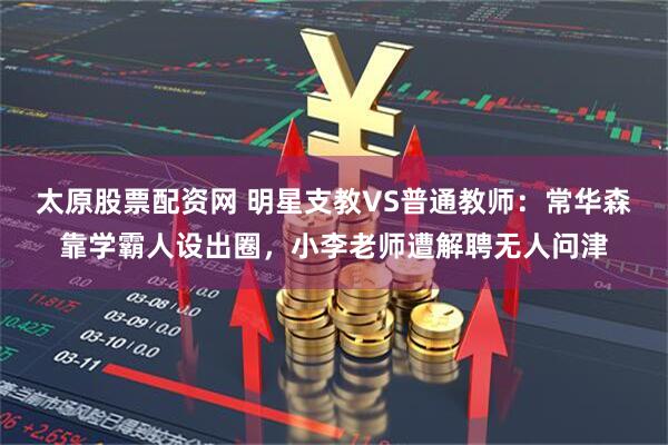 太原股票配资网 明星支教VS普通教师：常华森靠学霸人设出圈，小李老师遭解聘无人问津