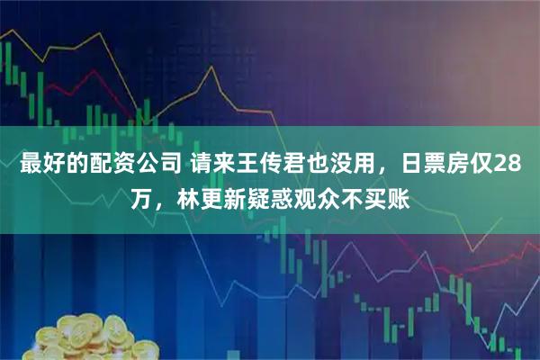 最好的配资公司 请来王传君也没用，日票房仅28万，林更新疑惑观众不买账