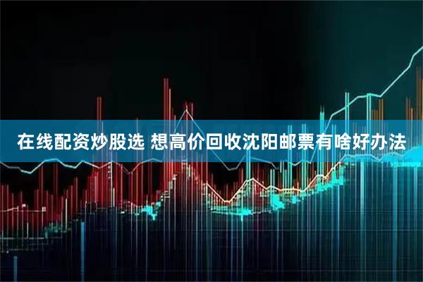 在线配资炒股选 想高价回收沈阳邮票有啥好办法