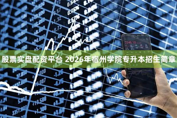 股票实盘配资平台 2026年宿州学院专升本招生简章