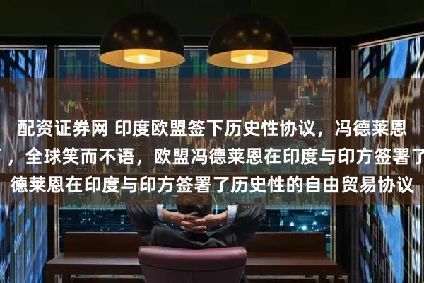 配资证券网 印度欧盟签下历史性协议，冯德莱恩激动宣布“欧洲做到了”，全球笑而不语，欧盟冯德莱恩在印度与印方签署了历史性的自由贸易协议