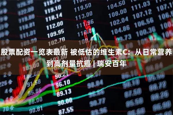 股票配资一览表最新 被低估的维生素C：从日常营养到高剂量抗癌 | 瑞安百年