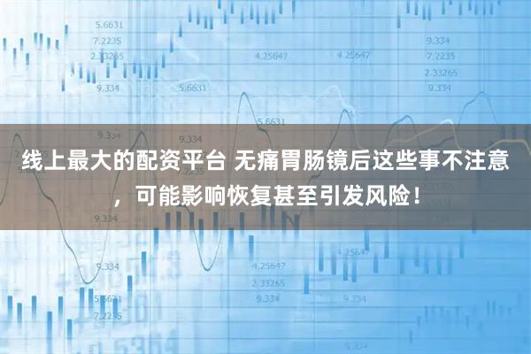 线上最大的配资平台 无痛胃肠镜后这些事不注意，可能影响恢复甚至引发风险！
