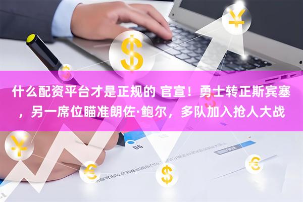 什么配资平台才是正规的 官宣！勇士转正斯宾塞，另一席位瞄准朗佐·鲍尔，多队加入抢人大战