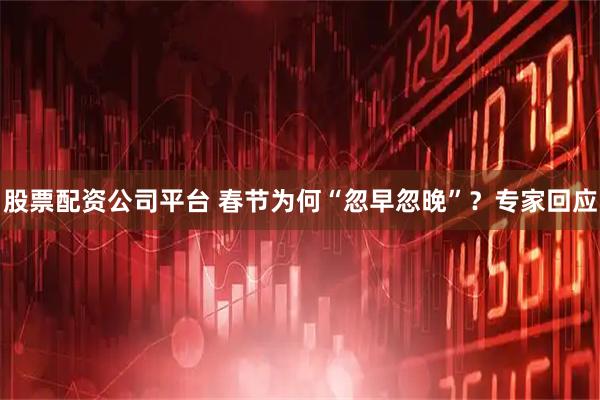 股票配资公司平台 春节为何“忽早忽晚”？专家回应