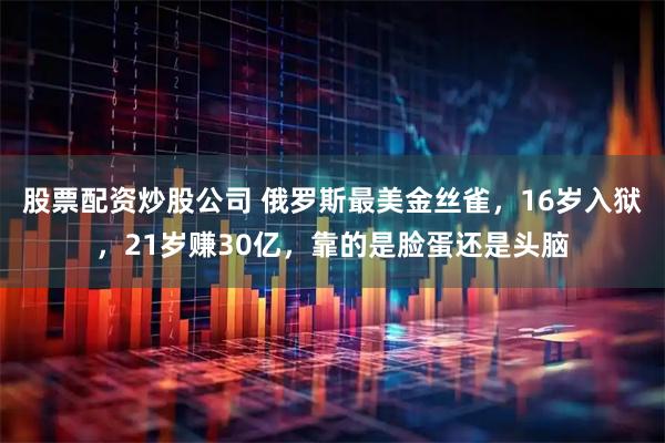 股票配资炒股公司 俄罗斯最美金丝雀，16岁入狱，21岁赚30亿，靠的是脸蛋还是头脑