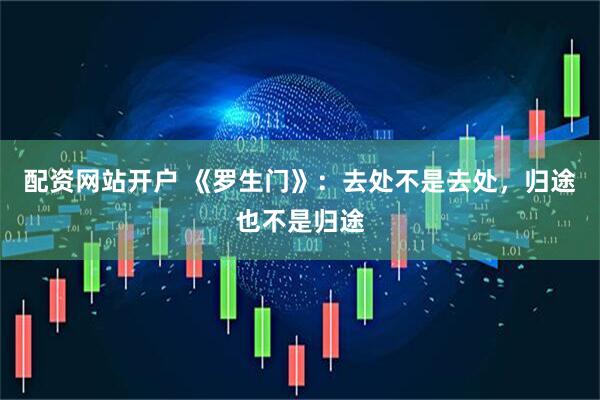 配资网站开户 《罗生门》：去处不是去处，归途也不是归途