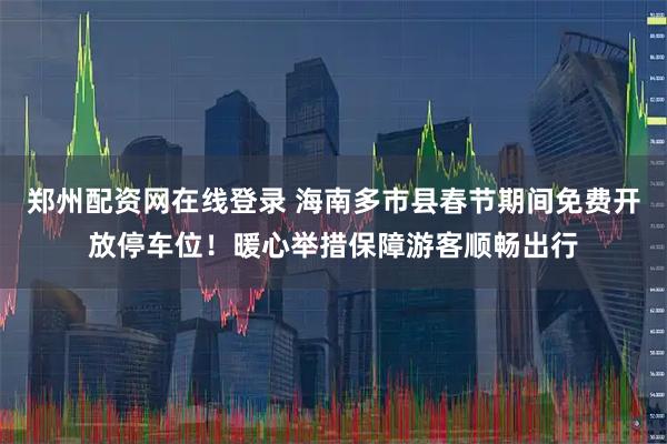 郑州配资网在线登录 海南多市县春节期间免费开放停车位！暖心举措保障游客顺畅出行