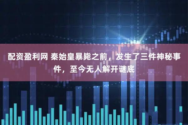 配资盈利网 秦始皇暴毙之前，发生了三件神秘事件，至今无人解开谜底