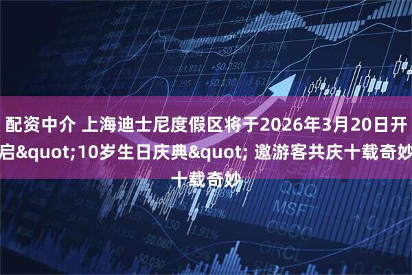 配资中介 上海迪士尼度假区将于2026年3月20日开启"10岁生日庆典" 邀游客共庆十载奇妙