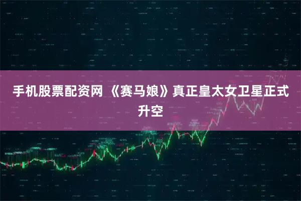 手机股票配资网 《赛马娘》真正皇太女卫星正式升空