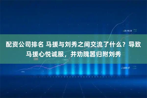 配资公司排名 马援与刘秀之间交流了什么？导致马援心悦诚服，并劝隗嚣归附刘秀