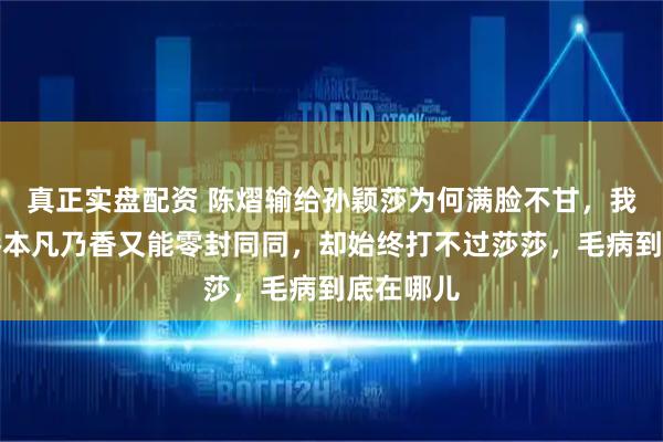 真正实盘配资 陈熠输给孙颖莎为何满脸不甘，我能打败桥本凡乃香又能零封同同，却始终打不过莎莎，毛病到底在哪儿