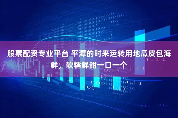 股票配资专业平台 平潭的时来运转用地瓜皮包海鲜，软糯鲜甜一口一个