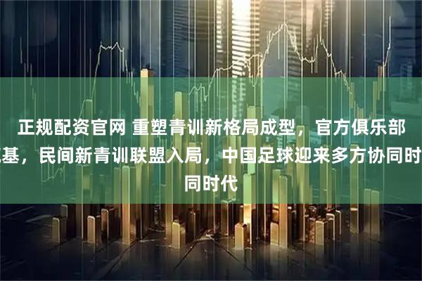 正规配资官网 重塑青训新格局成型，官方俱乐部筑基，民间新青训联盟入局，中国足球迎来多方协同时代
