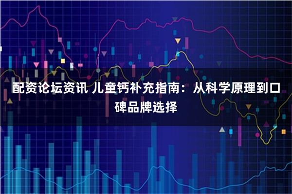 配资论坛资讯 儿童钙补充指南：从科学原理到口碑品牌选择
