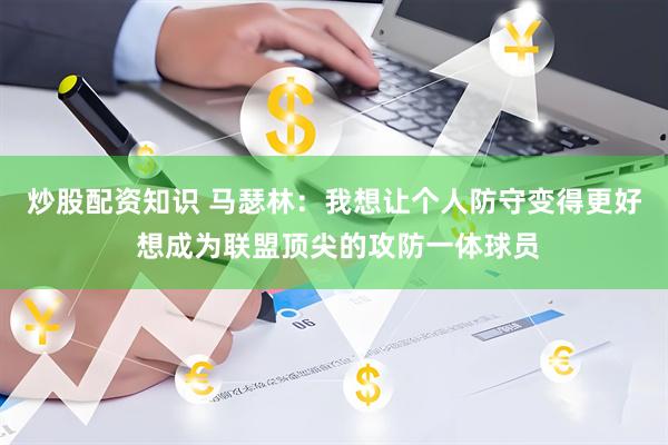 炒股配资知识 马瑟林：我想让个人防守变得更好 想成为联盟顶尖的攻防一体球员