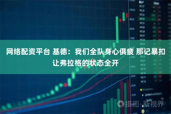 网络配资平台 基德：我们全队身心俱疲 那记暴扣让弗拉格的状态全开