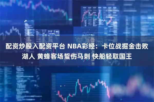 配资炒股入配资平台 NBA彩经：卡位战掘金击败湖人 黄蜂客场蜇伤马刺 快船轻取国王
