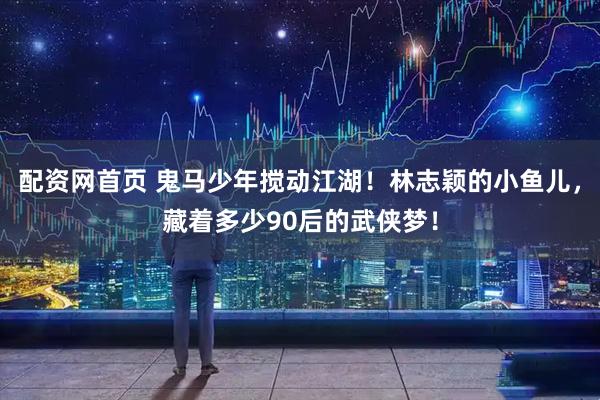 配资网首页 鬼马少年搅动江湖！林志颖的小鱼儿，藏着多少90后的武侠梦！