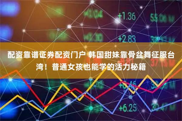 配资靠谱证券配资门户 韩国甜妹靠骨盆舞征服台湾！普通女孩也能学的活力秘籍