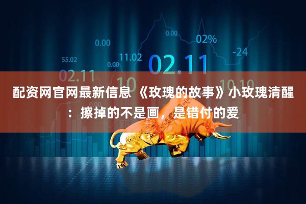 配资网官网最新信息 《玫瑰的故事》小玫瑰清醒：擦掉的不是画，是错付的爱